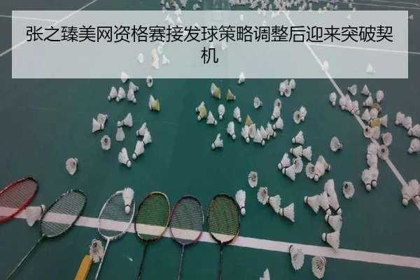 张之臻美网资格赛接发球策略调整后迎来突破契机 - APPappSports